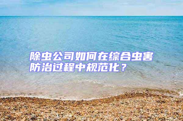 除蟲公司如何在綜合蟲害防治過程中規范化？