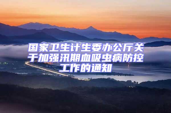 國(guó)家衛(wèi)生計(jì)生委辦公廳關(guān)于加強(qiáng)汛期血吸蟲病防控工作的通知