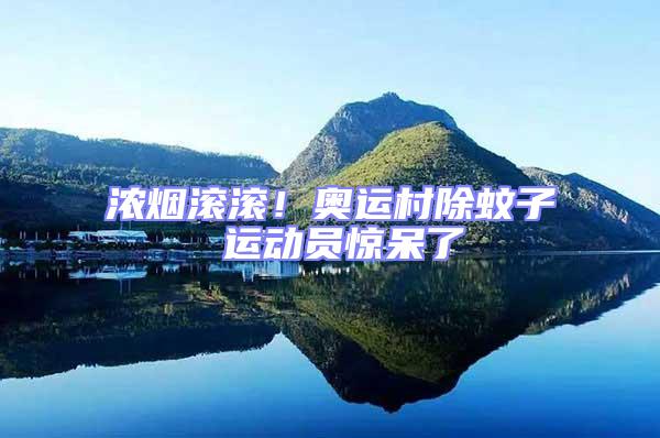 濃煙滾滾!奧運村除蚊子 運動員驚呆了