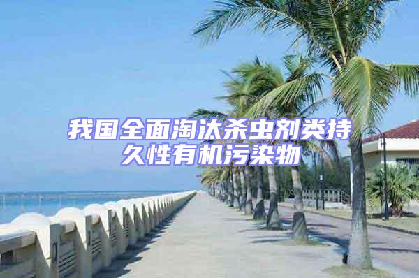 我國全面淘汰殺蟲劑類持久性有機污染物