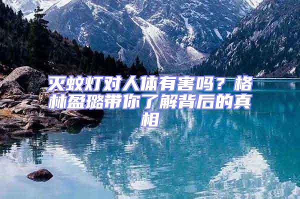 滅蚊燈對人體有害嗎？格林盈璐帶你了解背后的真相