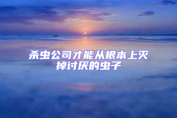 殺蟲公司才能從根本上滅掉討厭的蟲子