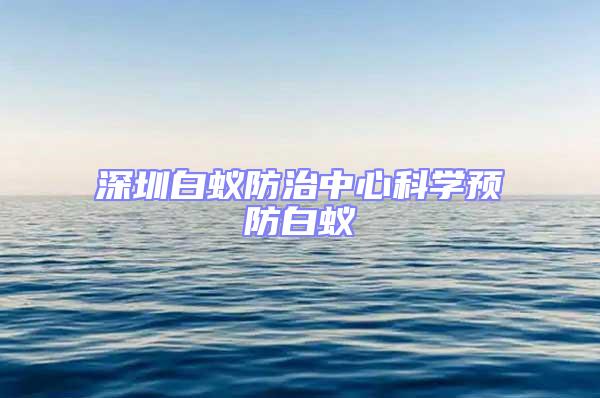 深圳白蟻防治中心科學預防白蟻