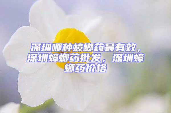 深圳哪種蟑螂藥最有效，深圳蟑螂藥批發，深圳蟑螂藥價格