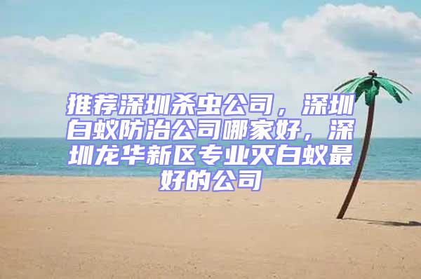 推薦深圳殺蟲公司，深圳白蟻防治公司哪家好，深圳龍華新區(qū)專業(yè)滅白蟻最好的公司