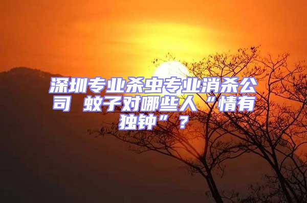 深圳專(zhuān)業(yè)殺蟲(chóng)專(zhuān)業(yè)消殺公司 蚊子對(duì)哪些人“情有獨(dú)鐘”？