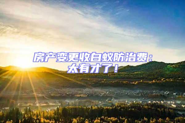房產(chǎn)變更收白蟻防治費(fèi):太有才了!