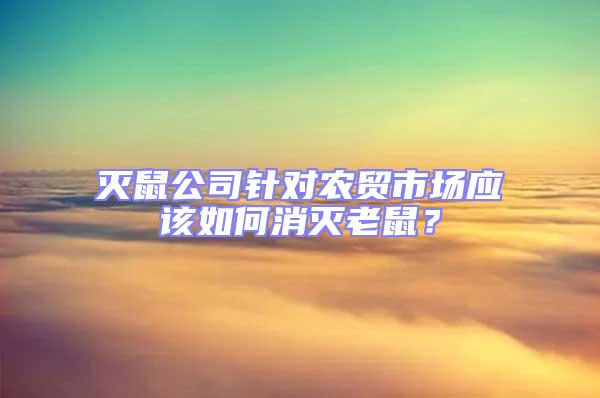 滅鼠公司針對農貿市場應該如何消滅老鼠？