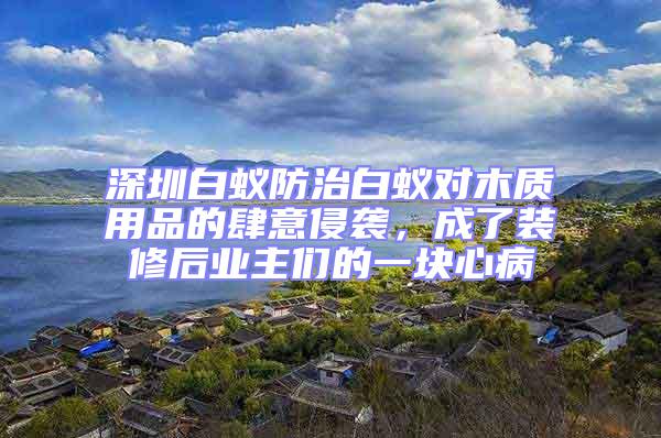 深圳白蟻防治白蟻對木質用品的肆意侵襲，成了裝修后業主們的一塊心病