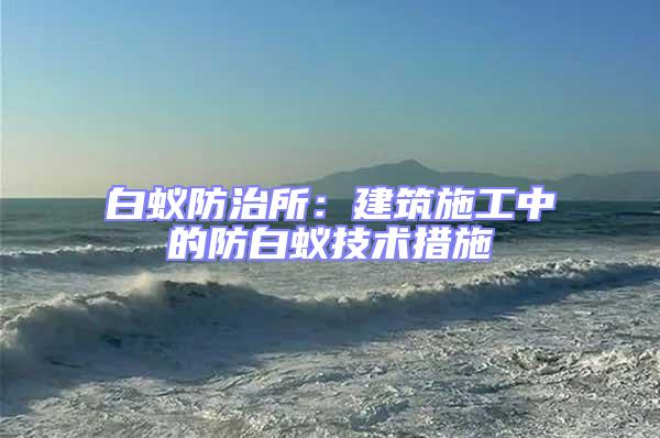白蟻防治所：建筑施工中的防白蟻技術措施