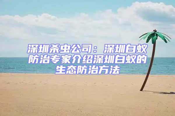 深圳殺蟲公司：深圳白蟻防治專家介紹深圳白蟻的生態防治方法