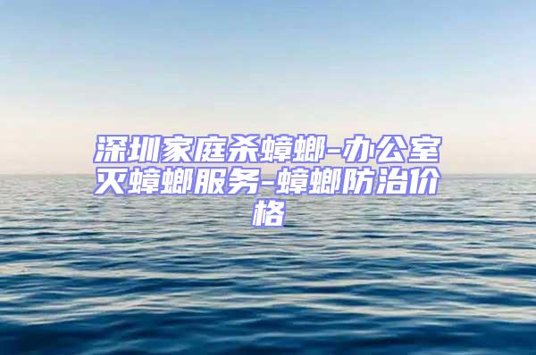 深圳家庭殺蟑螂-辦公室滅蟑螂服務(wù)-蟑螂防治價(jià)格