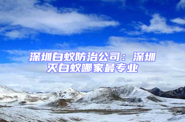 深圳白蟻防治公司:深圳滅白蟻哪家最專業