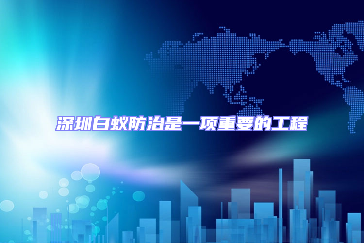 深圳白蟻防治是一項(xiàng)重要的工程