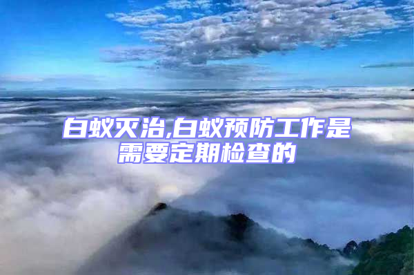 白蟻滅治,白蟻預防工作是需要定期檢查的