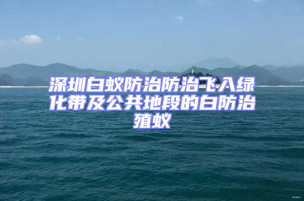 深圳白蟻防治防治飛入綠化帶及公共地段的白防治殖蟻