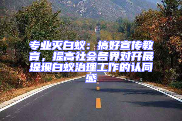 專業(yè)滅白蟻:搞好宣傳教育,提高社會(huì)各界對(duì)開展堤壩白蟻治理工作的認(rèn)同感