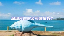 深圳滅白蟻公司哪家好?