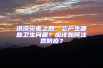 洪澇災(zāi)害之后，會產(chǎn)生哪些衛(wèi)生問題？應(yīng)該如何注意防疫？