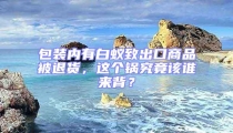 包裝內有白蟻致出口商品被退貨，這個鍋究竟該誰來背？