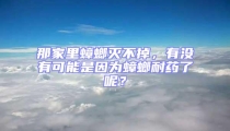 那家里蟑螂滅不掉，有沒有可能是因為蟑螂耐藥了呢？