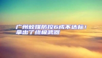 廣州蚊媒防控6成不達標!拿出了終極武器