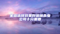 家庭選擇效果好深圳殺蟲公司十分重要
