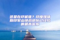 這是在嚇唬誰？印度媒體稱印軍山地戰(zhàn)部隊已經(jīng)拉響最高警報