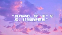 “戮力同心,除“害”防病,共筑健康深圳”
