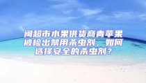 閩超市水果供貨商青蘋果被檢出禁用殺蟲劑,如何選擇安全的殺蟲劑?