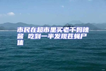 市民在超市里買老干媽辣醬 吃到一半發現蒼蠅尸體