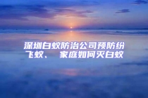 深圳白蟻防治公司預(yù)防紛飛蟻、 家庭如何滅白蟻