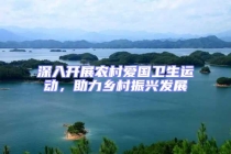 深入開展農(nóng)村愛國衛(wèi)生運動，助力鄉(xiāng)村振興發(fā)展