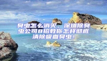 臭蟲怎么消滅,深圳除臭蟲公司8招教你怎樣徹底清除吸血臭蟲!