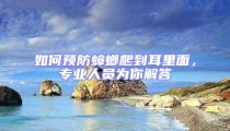 如何預防蟑螂爬到耳里面,專業(yè)人員為你解答