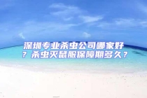 深圳專業殺蟲公司哪家好？殺蟲滅鼠服保障期多久？